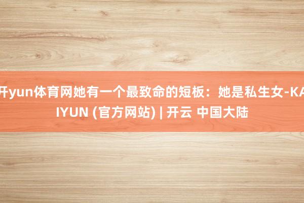 开yun体育网她有一个最致命的短板：她是私生女-KAIYUN (官方网站) | 开云 中国大陆