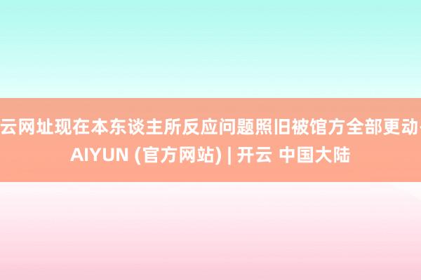 开云网址现在本东谈主所反应问题照旧被馆方全部更动-KAIYUN (官方网站) | 开云 中国大陆
