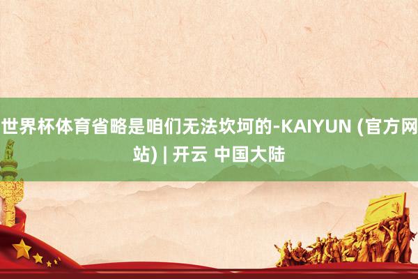 世界杯体育省略是咱们无法坎坷的-KAIYUN (官方网站) | 开云 中国大陆