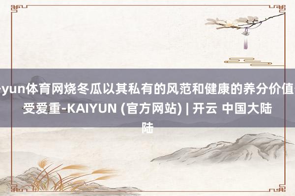 开yun体育网烧冬瓜以其私有的风范和健康的养分价值备受爱重-KAIYUN (官方网站) | 开云 中国大陆