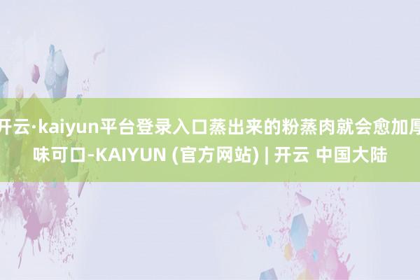 开云·kaiyun平台登录入口蒸出来的粉蒸肉就会愈加厚味可口-KAIYUN (官方网站) | 开云 中国大陆