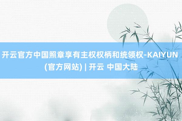 开云官方中国照章享有主权权柄和统领权-KAIYUN (官方网站) | 开云 中国大陆