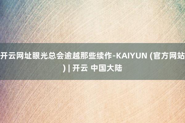 开云网址眼光总会逾越那些续作-KAIYUN (官方网站) | 开云 中国大陆