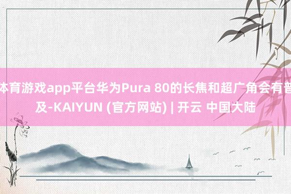 体育游戏app平台华为Pura 80的长焦和超广角会有普及-KAIYUN (官方网站) | 开云 中国大陆