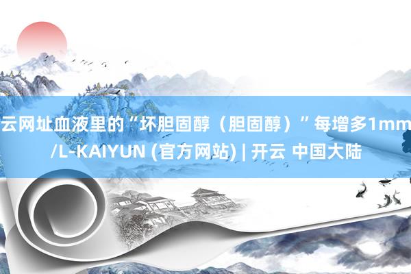 开云网址血液里的“坏胆固醇（胆固醇）”每增多1mmol/L-KAIYUN (官方网站) | 开云 中国大陆