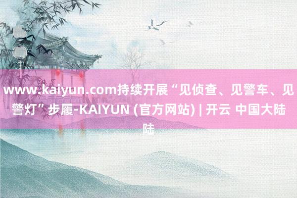 www.kaiyun.com持续开展“见侦查、见警车、见警灯”步履-KAIYUN (官方网站) | 开云 中国大陆