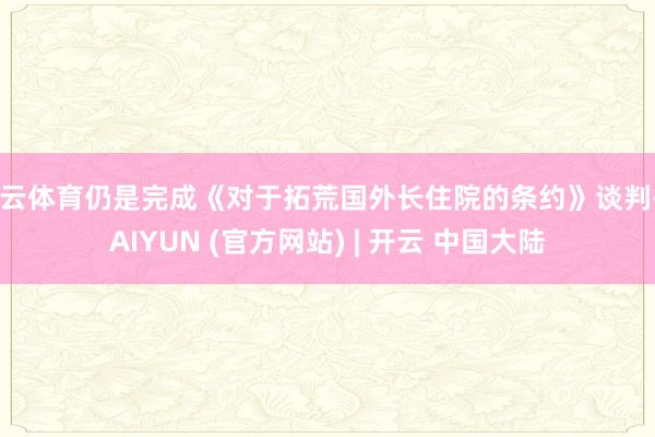 开云体育仍是完成《对于拓荒国外长住院的条约》谈判-KAIYUN (官方网站) | 开云 中国大陆