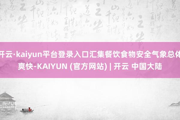 开云·kaiyun平台登录入口汇集餐饮食物安全气象总体爽快-KAIYUN (官方网站) | 开云 中国大陆