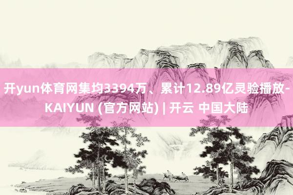 开yun体育网集均3394万、累计12.89亿灵验播放-KAIYUN (官方网站) | 开云 中国大陆