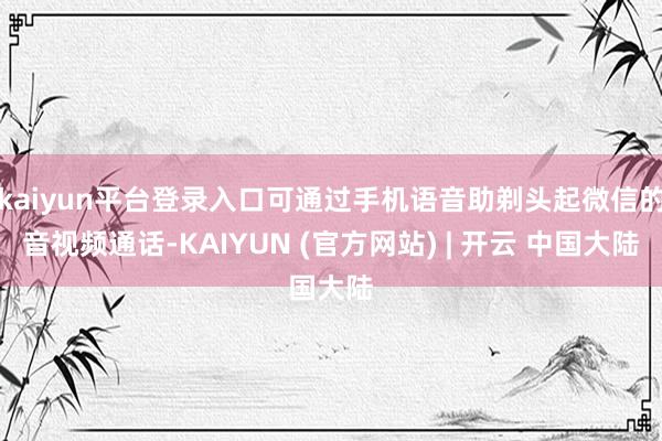 kaiyun平台登录入口可通过手机语音助剃头起微信的音视频通话-KAIYUN (官方网站) | 开云 中国大陆