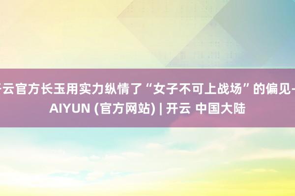 开云官方长玉用实力纵情了“女子不可上战场”的偏见-KAIYUN (官方网站) | 开云 中国大陆