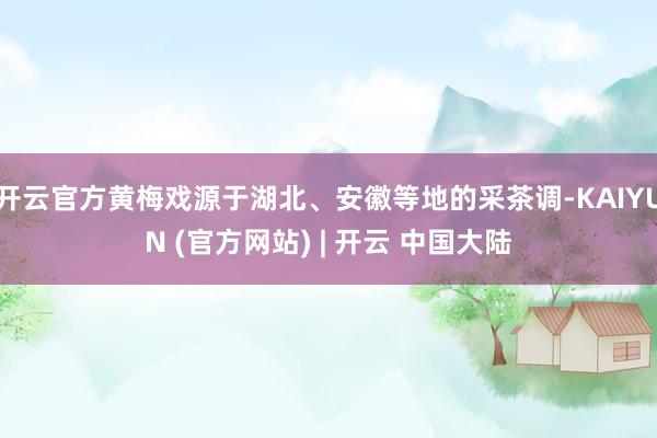 开云官方黄梅戏源于湖北、安徽等地的采茶调-KAIYUN (官方网站) | 开云 中国大陆