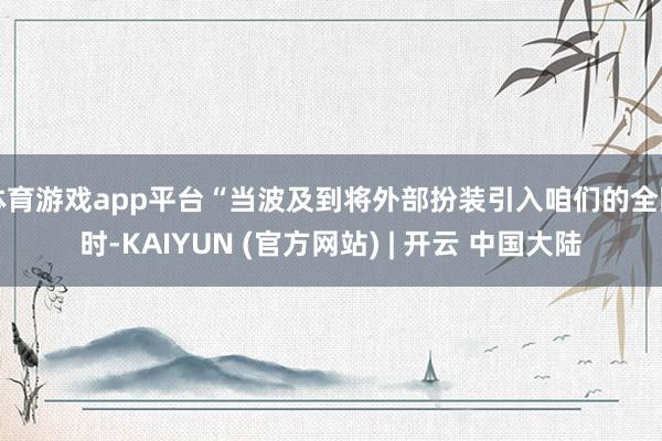 体育游戏app平台“当波及到将外部扮装引入咱们的全国时-KAIYUN (官方网站) | 开云 中国大陆