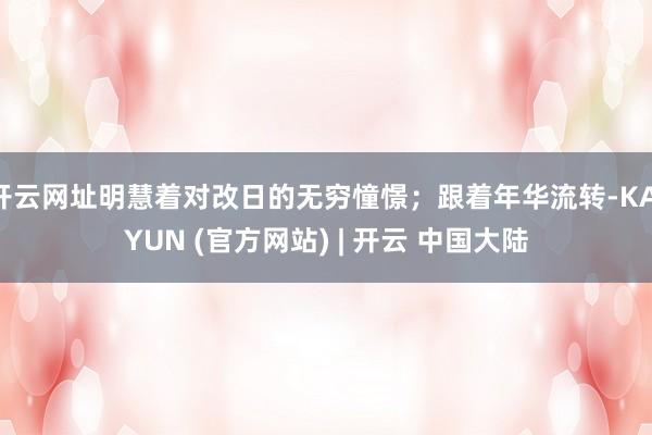 开云网址明慧着对改日的无穷憧憬；跟着年华流转-KAIYUN (官方网站) | 开云 中国大陆