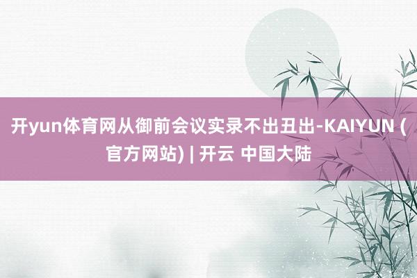 开yun体育网从御前会议实录不出丑出-KAIYUN (官方网站) | 开云 中国大陆