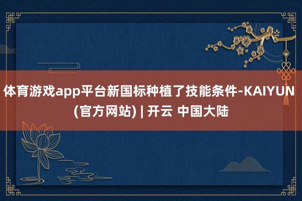体育游戏app平台新国标种植了技能条件-KAIYUN (官方网站) | 开云 中国大陆