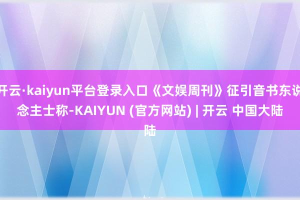 开云·kaiyun平台登录入口《文娱周刊》征引音书东说念主士称-KAIYUN (官方网站) | 开云 中国大陆