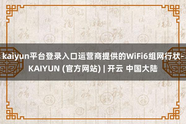 kaiyun平台登录入口运营商提供的WiFi6组网行状-KAIYUN (官方网站) | 开云 中国大陆