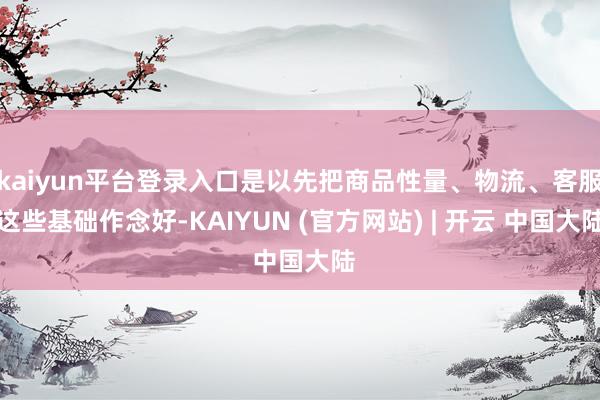 kaiyun平台登录入口是以先把商品性量、物流、客服这些基础作念好-KAIYUN (官方网站) | 开云 中国大陆