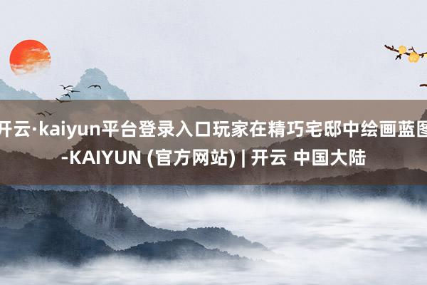 开云·kaiyun平台登录入口玩家在精巧宅邸中绘画蓝图-KAIYUN (官方网站) | 开云 中国大陆