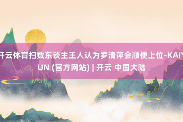 开云体育扫数东谈主王人认为罗清萍会顺便上位-KAIYUN (官方网站) | 开云 中国大陆