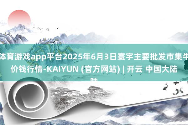 体育游戏app平台2025年6月3日寰宇主要批发市集牛价钱行情-KAIYUN (官方网站) | 开云 中国大陆