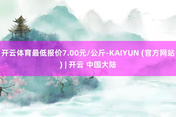 开云体育最低报价7.00元/公斤-KAIYUN (官方网站) | 开云 中国大陆