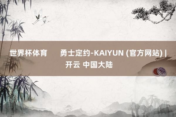 世界杯体育      勇士定约-KAIYUN (官方网站) | 开云 中国大陆
