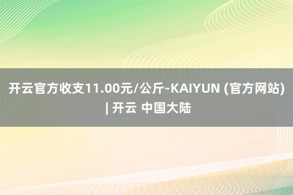 开云官方收支11.00元/公斤-KAIYUN (官方网站) | 开云 中国大陆