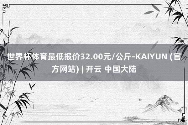 世界杯体育最低报价32.00元/公斤-KAIYUN (官方网站) | 开云 中国大陆