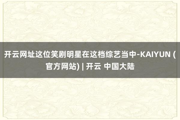 开云网址这位笑剧明星在这档综艺当中-KAIYUN (官方网站) | 开云 中国大陆