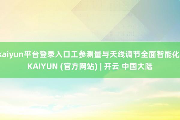 kaiyun平台登录入口工参测量与天线调节全面智能化-KAIYUN (官方网站) | 开云 中国大陆