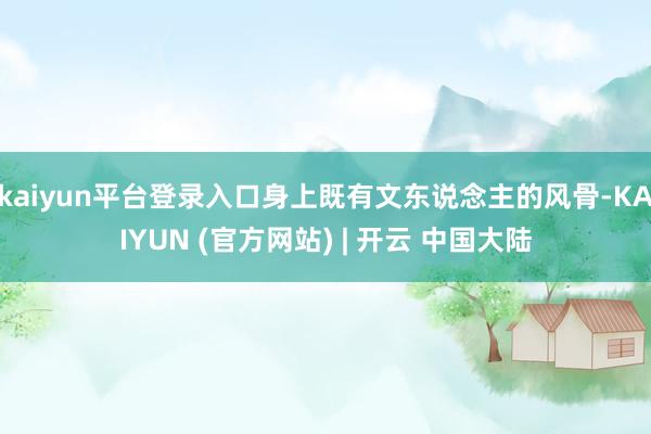 kaiyun平台登录入口身上既有文东说念主的风骨-KAIYUN (官方网站) | 开云 中国大陆