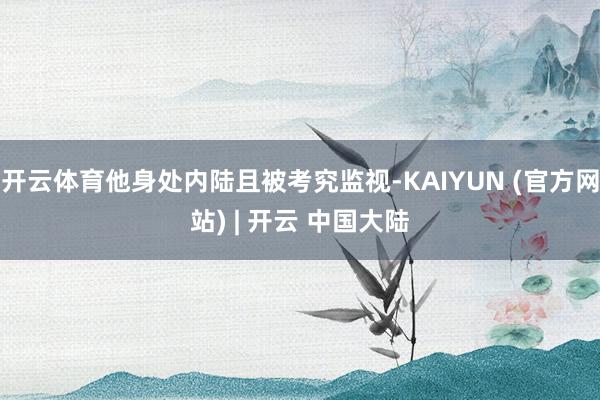 开云体育他身处内陆且被考究监视-KAIYUN (官方网站) | 开云 中国大陆
