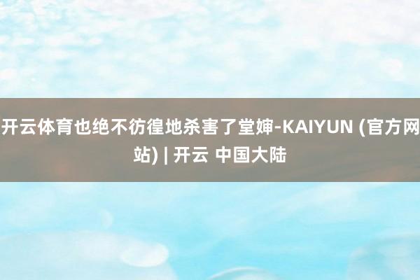 开云体育也绝不彷徨地杀害了堂婶-KAIYUN (官方网站) | 开云 中国大陆