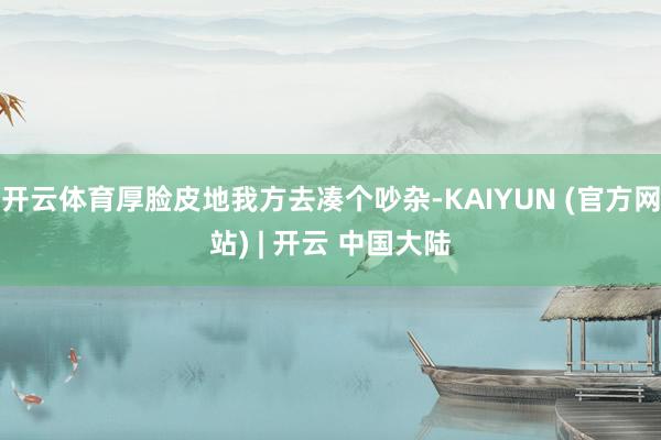 开云体育厚脸皮地我方去凑个吵杂-KAIYUN (官方网站) | 开云 中国大陆