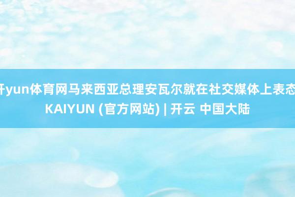 开yun体育网马来西亚总理安瓦尔就在社交媒体上表态-KAIYUN (官方网站) | 开云 中国大陆