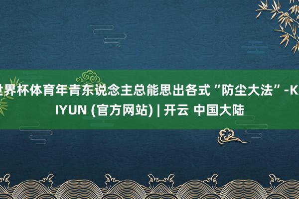 世界杯体育年青东说念主总能思出各式“防尘大法”-KAIYUN (官方网站) | 开云 中国大陆