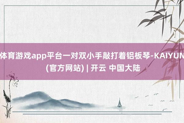 体育游戏app平台一对双小手敲打着铝板琴-KAIYUN (官方网站) | 开云 中国大陆