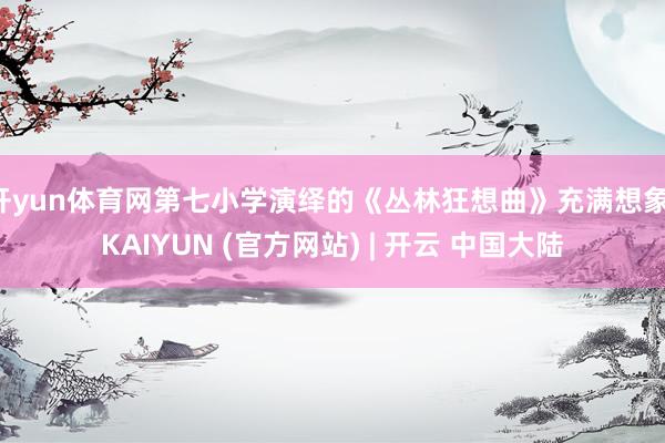 开yun体育网第七小学演绎的《丛林狂想曲》充满想象-KAIYUN (官方网站) | 开云 中国大陆