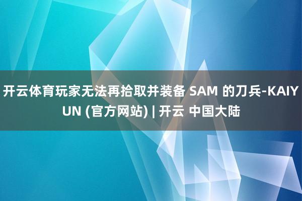开云体育玩家无法再拾取并装备 SAM 的刀兵-KAIYUN (官方网站) | 开云 中国大陆