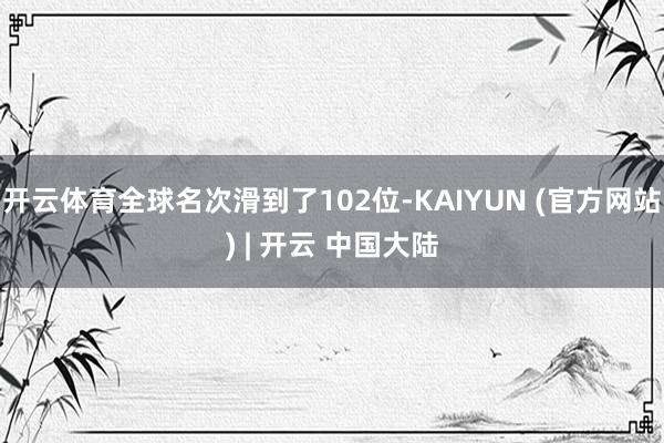 开云体育全球名次滑到了102位-KAIYUN (官方网站) | 开云 中国大陆