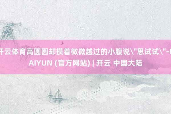 开云体育高圆圆却摸着微微越过的小腹说