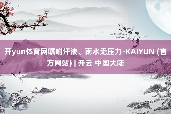 开yun体育网嘱咐汗液、雨水无压力-KAIYUN (官方网站) | 开云 中国大陆