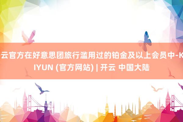 开云官方在好意思团旅行滥用过的铂金及以上会员中-KAIYUN (官方网站) | 开云 中国大陆