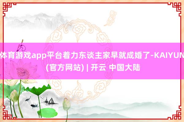 体育游戏app平台着力东谈主家早就成婚了-KAIYUN (官方网站) | 开云 中国大陆