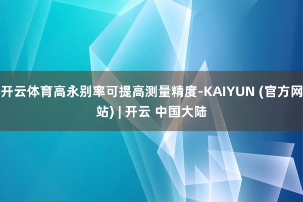 开云体育高永别率可提高测量精度-KAIYUN (官方网站) | 开云 中国大陆