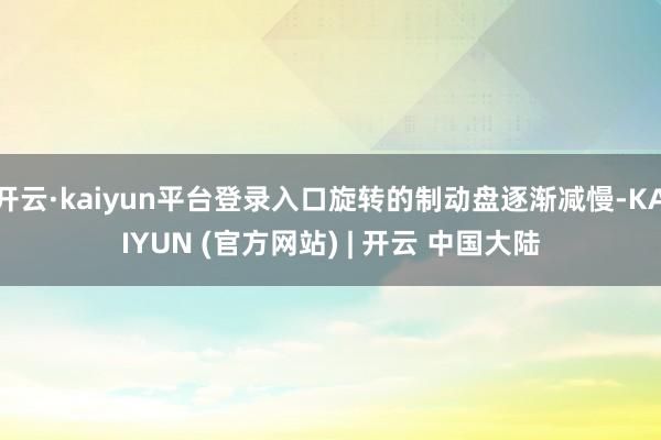 开云·kaiyun平台登录入口旋转的制动盘逐渐减慢-KAIYUN (官方网站) | 开云 中国大陆