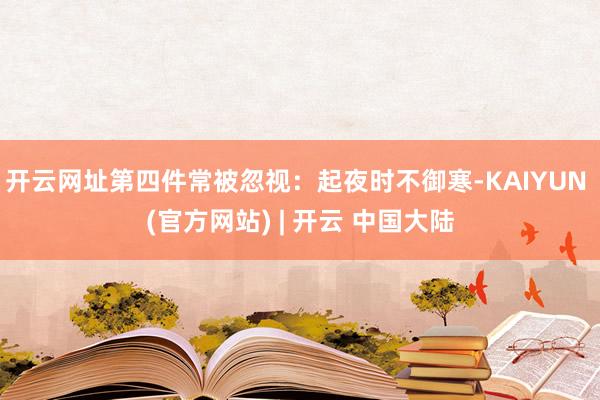 开云网址第四件常被忽视：起夜时不御寒-KAIYUN (官方网站) | 开云 中国大陆