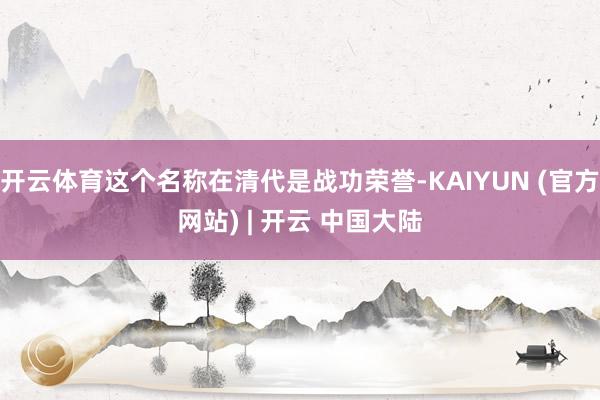 开云体育这个名称在清代是战功荣誉-KAIYUN (官方网站) | 开云 中国大陆
